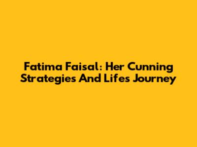 Fatima Faisal: Her Cunning Strategies And Life's Journey