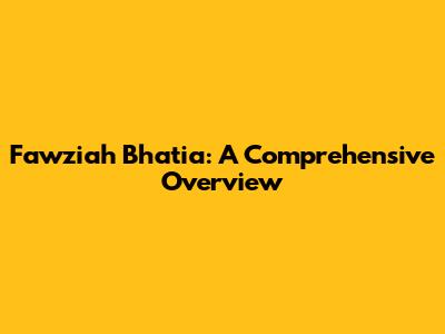 Fawziah Bhatia: A Comprehensive Overview
