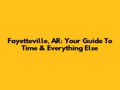Fayetteville, AR: Your Guide To Time & Everything Else