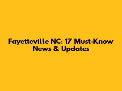 Fayetteville NC: 17 Must-Know News & Updates