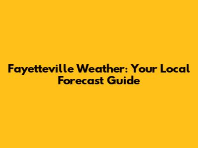Fayetteville Weather: Your Local Forecast Guide