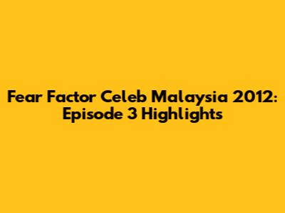 Fear Factor Celeb Malaysia 2012: Episode 3 Highlights
