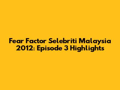 Fear Factor Selebriti Malaysia 2012: Episode 3 Highlights