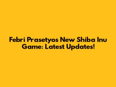 Febri Prasetyo's New Shiba Inu Game: Latest Updates!