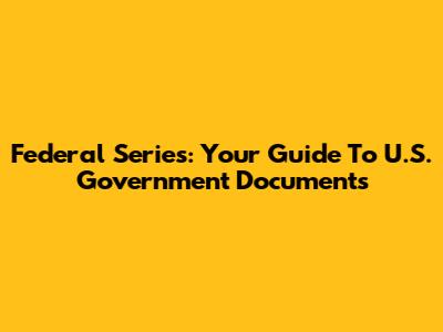 Federal Series: Your Guide To U.S. Government Documents