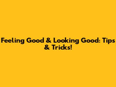 Feeling Good & Looking Good: Tips & Tricks!