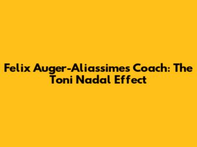 Felix Auger-Aliassime's Coach: The Toni Nadal Effect