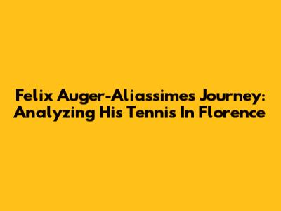 Felix Auger-Aliassime's Journey: Analyzing His Tennis In Florence