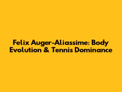 Felix Auger-Aliassime: Body Evolution & Tennis Dominance