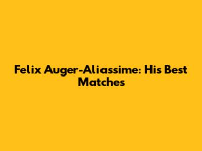 Felix Auger-Aliassime: His Best Matches