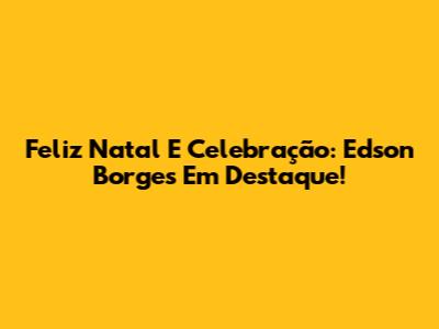 Feliz Natal E Celebração: Edson Borges Em Destaque!