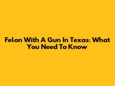 Felon With A Gun In Texas: What You Need To Know