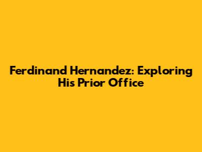 Ferdinand Hernandez: Exploring His Prior Office
