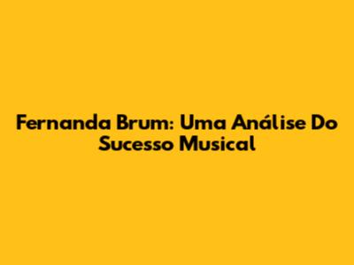 Fernanda Brum: Uma Análise Do Sucesso Musical