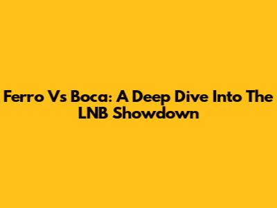 Ferro Vs Boca: A Deep Dive Into The LNB Showdown