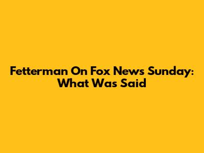 Fetterman On Fox News Sunday: What Was Said