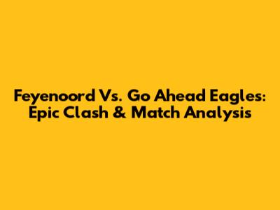 Feyenoord Vs. Go Ahead Eagles: Epic Clash & Match Analysis