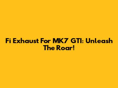 Fi Exhaust For MK7 GTI: Unleash The Roar!