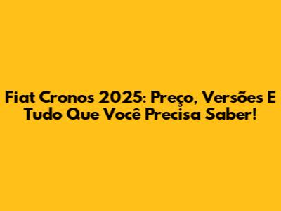 Fiat Cronos 2025: Preço, Versões E Tudo Que Você Precisa Saber!