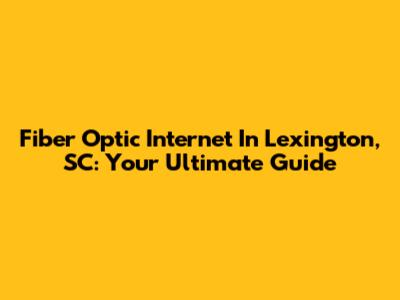 Fiber Optic Internet In Lexington, SC: Your Ultimate Guide