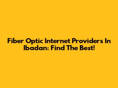 Fiber Optic Internet Providers In Ibadan: Find The Best!