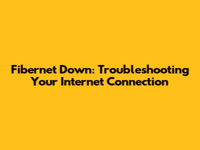 Fibernet Down: Troubleshooting Your Internet Connection