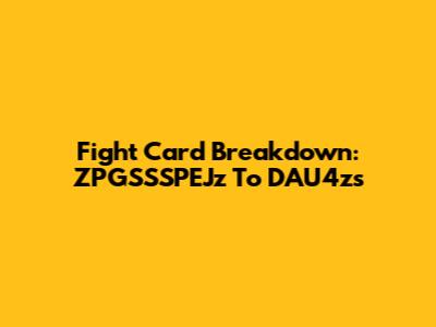 Fight Card Breakdown: ZPGSSSPEJz To DAU4zs