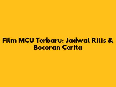 Film MCU Terbaru: Jadwal Rilis & Bocoran Cerita