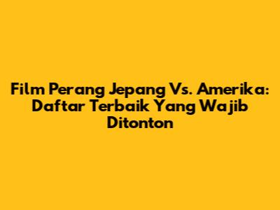 Film Perang Jepang Vs. Amerika: Daftar Terbaik Yang Wajib Ditonton
