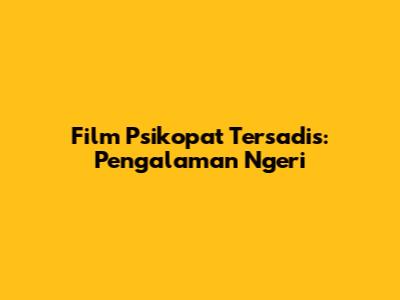 Film Psikopat Tersadis: Pengalaman Ngeri