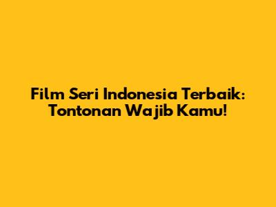 Film Seri Indonesia Terbaik: Tontonan Wajib Kamu!