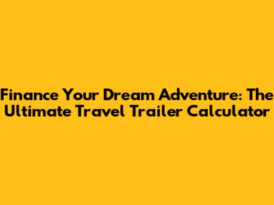 Finance Your Dream Adventure: The Ultimate Travel Trailer Calculator
