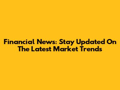 Financial News: Stay Updated On The Latest Market Trends