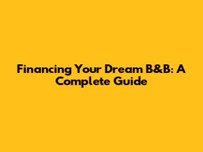 Financing Your Dream B&B: A Complete Guide