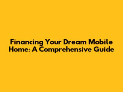 Financing Your Dream Mobile Home: A Comprehensive Guide