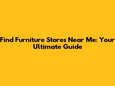 Find Furniture Stores Near Me: Your Ultimate Guide