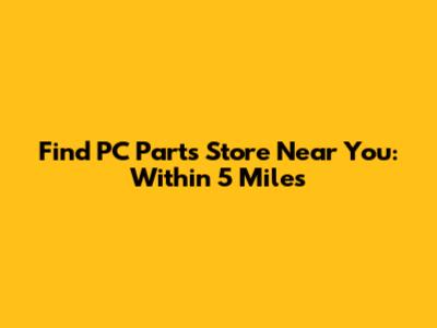 Find PC Parts Store Near You: Within 5 Miles