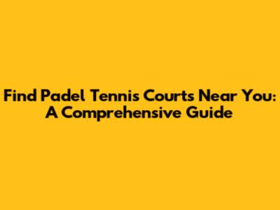 Find Padel Tennis Courts Near You: A Comprehensive Guide
