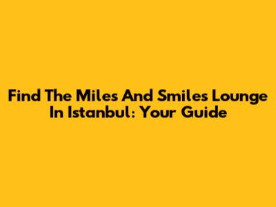 Find The Miles And Smiles Lounge In Istanbul: Your Guide