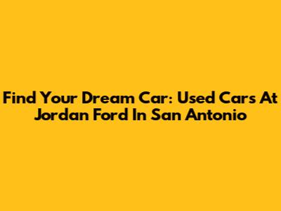 Find Your Dream Car: Used Cars At Jordan Ford In San Antonio