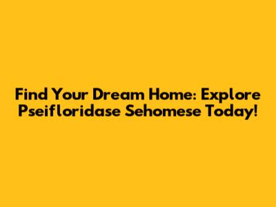 Find Your Dream Home: Explore Pseifloridase Sehomese Today!
