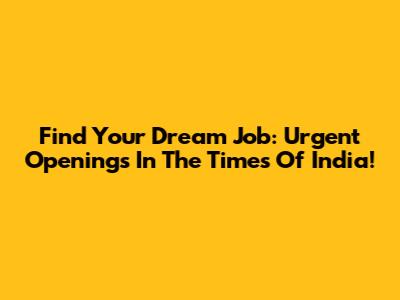 Find Your Dream Job: Urgent Openings In The Times Of India!
