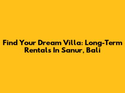 Find Your Dream Villa: Long-Term Rentals In Sanur, Bali