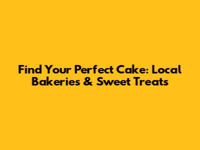 Find Your Perfect Cake: Local Bakeries & Sweet Treats