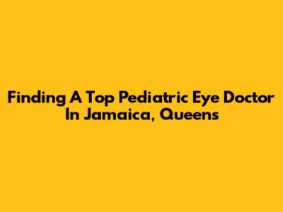 Finding A Top Pediatric Eye Doctor In Jamaica, Queens