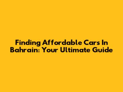 Finding Affordable Cars In Bahrain: Your Ultimate Guide