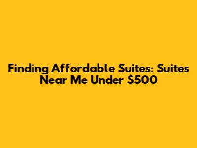 Finding Affordable Suites: Suites Near Me Under $500