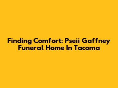 Finding Comfort: Pseii Gaffney Funeral Home In Tacoma