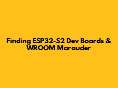 Finding ESP32-S2 Dev Boards & WROOM Marauder