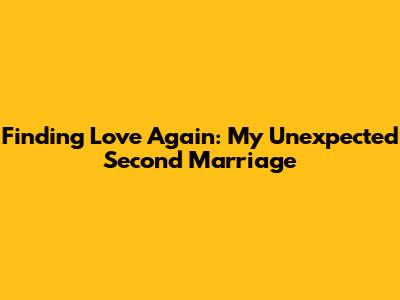 Finding Love Again: My Unexpected Second Marriage